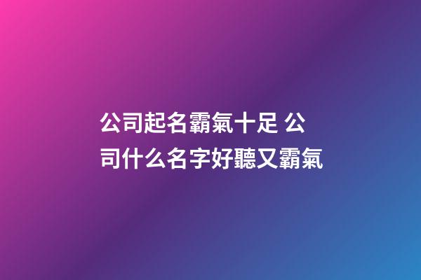 公司起名霸氣十足 公司什么名字好聽又霸氣